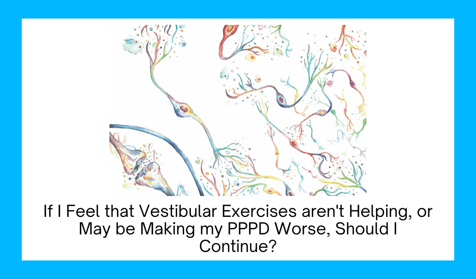 If I feel that vestibular exercises aren’t helping or may be making my PPPD worse, should I continue?